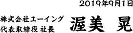 2019年9月1日
株式会社ユーイング
代表取締役 社長
渥美 晃