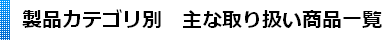 製品カテゴリ別　主な取り扱い商品一覧